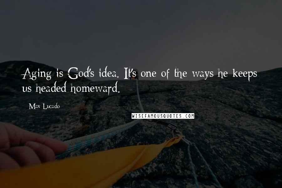 Max Lucado Quotes: Aging is God's idea. It's one of the ways he keeps us headed homeward.