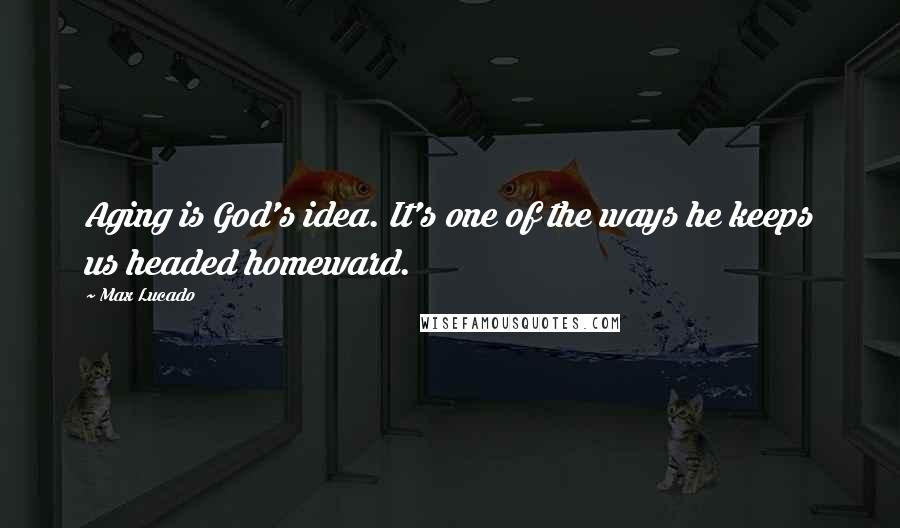 Max Lucado Quotes: Aging is God's idea. It's one of the ways he keeps us headed homeward.