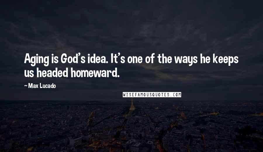 Max Lucado Quotes: Aging is God's idea. It's one of the ways he keeps us headed homeward.