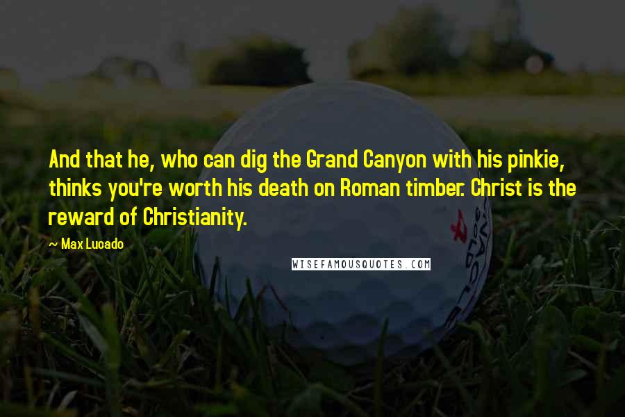 Max Lucado Quotes: And that he, who can dig the Grand Canyon with his pinkie, thinks you're worth his death on Roman timber. Christ is the reward of Christianity.