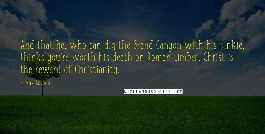 Max Lucado Quotes: And that he, who can dig the Grand Canyon with his pinkie, thinks you're worth his death on Roman timber. Christ is the reward of Christianity.