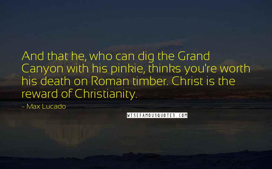 Max Lucado Quotes: And that he, who can dig the Grand Canyon with his pinkie, thinks you're worth his death on Roman timber. Christ is the reward of Christianity.