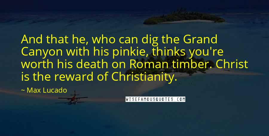 Max Lucado Quotes: And that he, who can dig the Grand Canyon with his pinkie, thinks you're worth his death on Roman timber. Christ is the reward of Christianity.