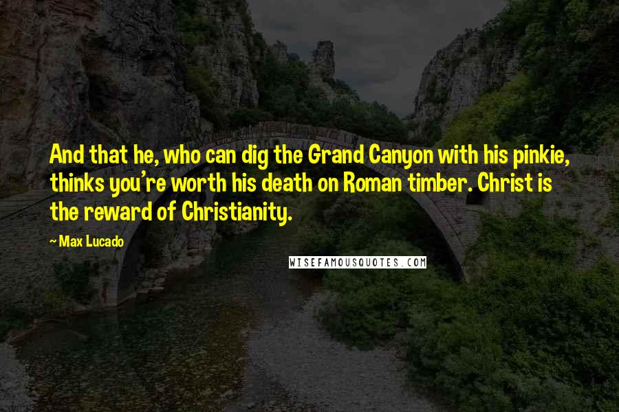 Max Lucado Quotes: And that he, who can dig the Grand Canyon with his pinkie, thinks you're worth his death on Roman timber. Christ is the reward of Christianity.