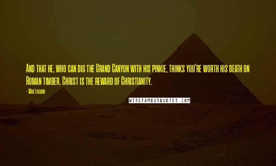 Max Lucado Quotes: And that he, who can dig the Grand Canyon with his pinkie, thinks you're worth his death on Roman timber. Christ is the reward of Christianity.