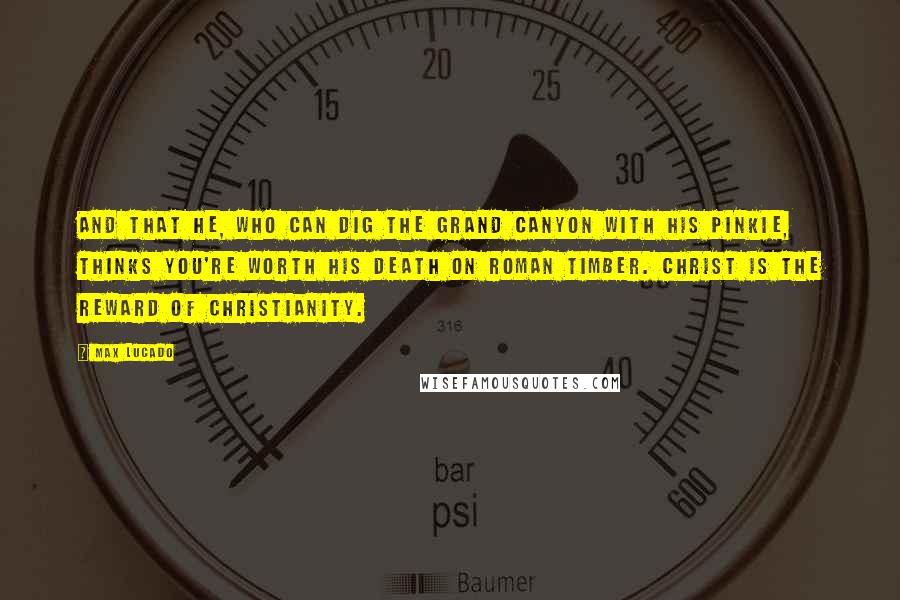 Max Lucado Quotes: And that he, who can dig the Grand Canyon with his pinkie, thinks you're worth his death on Roman timber. Christ is the reward of Christianity.