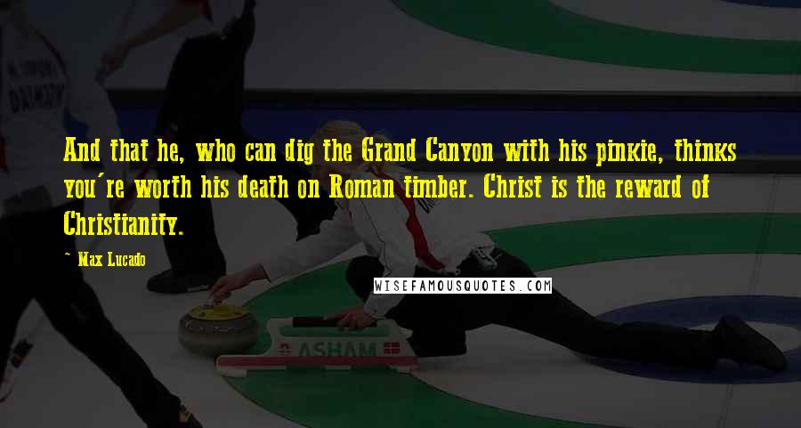 Max Lucado Quotes: And that he, who can dig the Grand Canyon with his pinkie, thinks you're worth his death on Roman timber. Christ is the reward of Christianity.