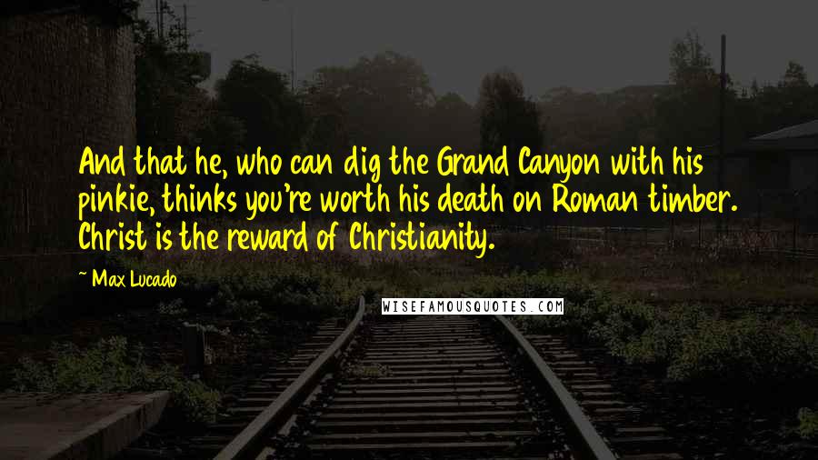 Max Lucado Quotes: And that he, who can dig the Grand Canyon with his pinkie, thinks you're worth his death on Roman timber. Christ is the reward of Christianity.