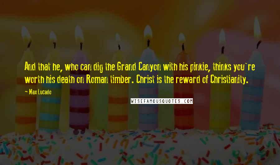 Max Lucado Quotes: And that he, who can dig the Grand Canyon with his pinkie, thinks you're worth his death on Roman timber. Christ is the reward of Christianity.