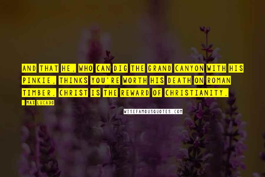 Max Lucado Quotes: And that he, who can dig the Grand Canyon with his pinkie, thinks you're worth his death on Roman timber. Christ is the reward of Christianity.