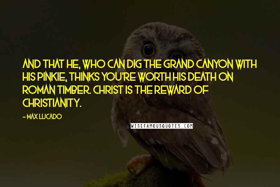 Max Lucado Quotes: And that he, who can dig the Grand Canyon with his pinkie, thinks you're worth his death on Roman timber. Christ is the reward of Christianity.