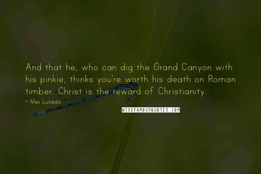 Max Lucado Quotes: And that he, who can dig the Grand Canyon with his pinkie, thinks you're worth his death on Roman timber. Christ is the reward of Christianity.