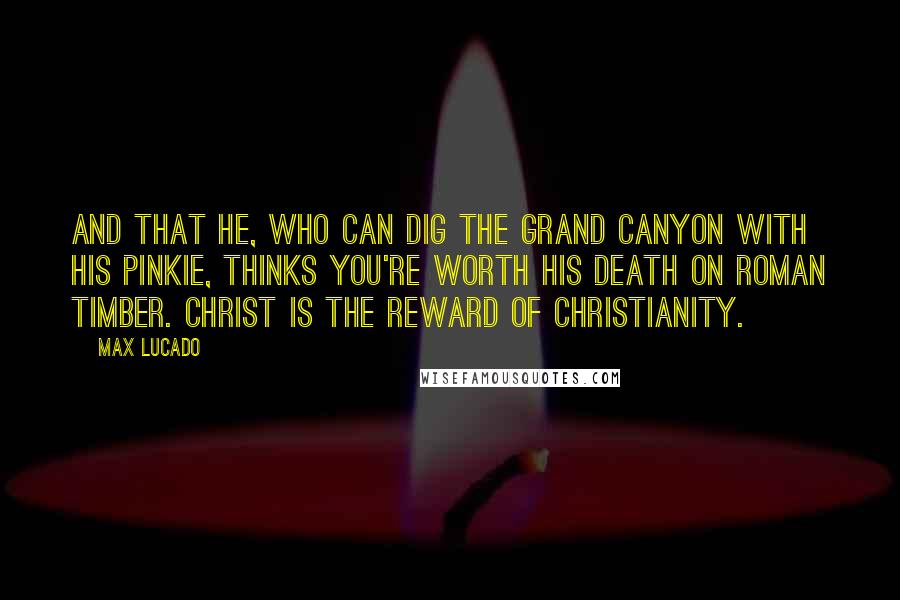 Max Lucado Quotes: And that he, who can dig the Grand Canyon with his pinkie, thinks you're worth his death on Roman timber. Christ is the reward of Christianity.