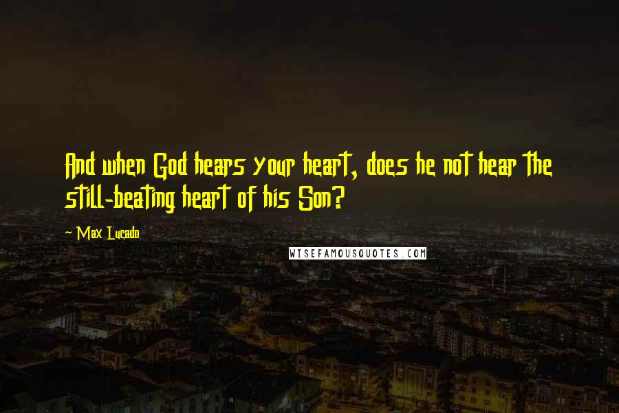 Max Lucado Quotes: And when God hears your heart, does he not hear the still-beating heart of his Son?