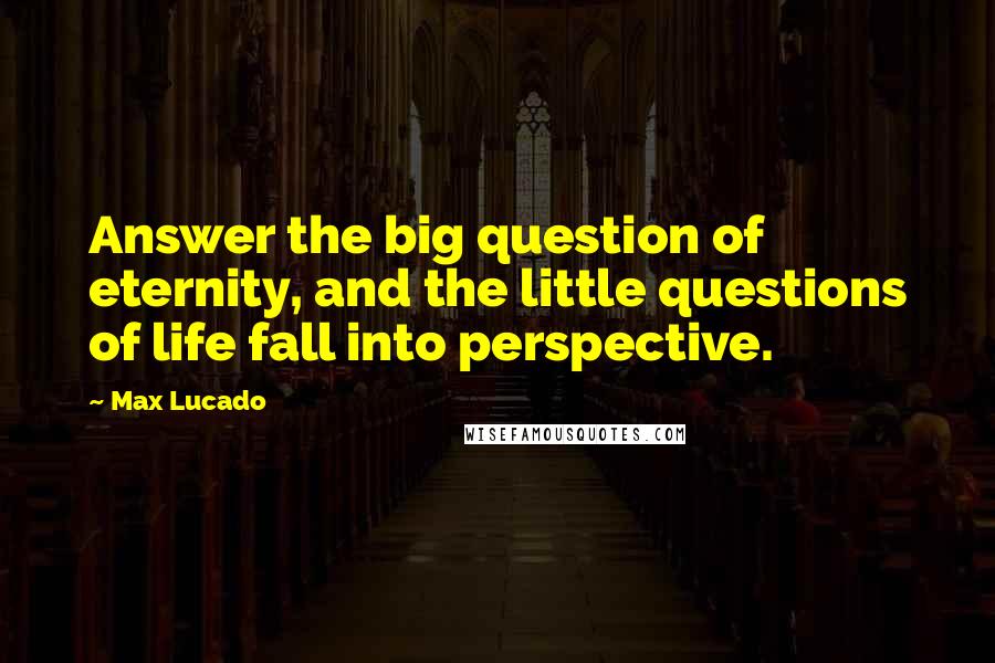 Max Lucado Quotes: Answer the big question of eternity, and the little questions of life fall into perspective.