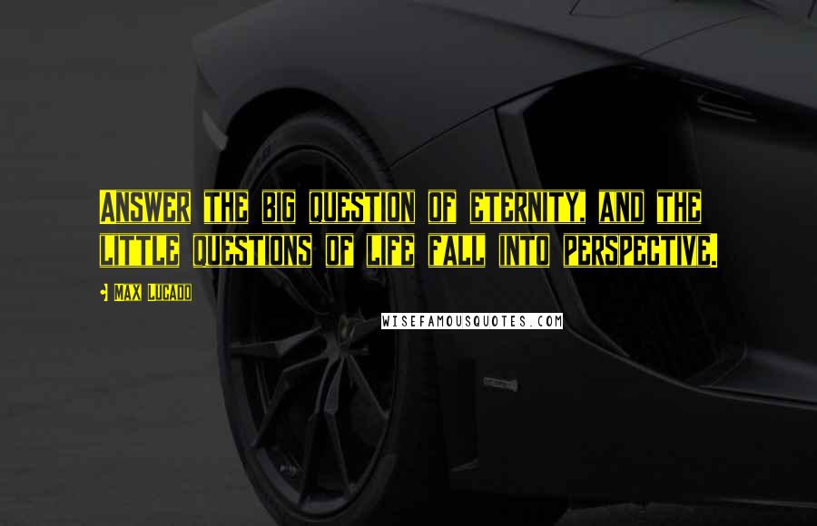 Max Lucado Quotes: Answer the big question of eternity, and the little questions of life fall into perspective.