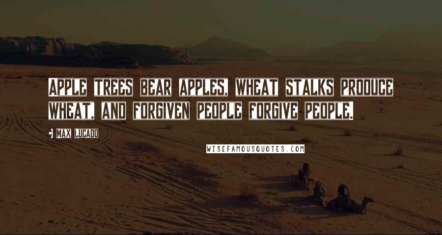 Max Lucado Quotes: Apple trees bear apples, wheat stalks produce wheat, and forgiven people forgive people.