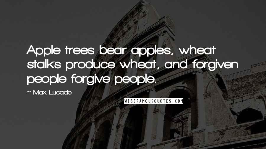 Max Lucado Quotes: Apple trees bear apples, wheat stalks produce wheat, and forgiven people forgive people.