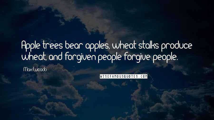 Max Lucado Quotes: Apple trees bear apples, wheat stalks produce wheat, and forgiven people forgive people.
