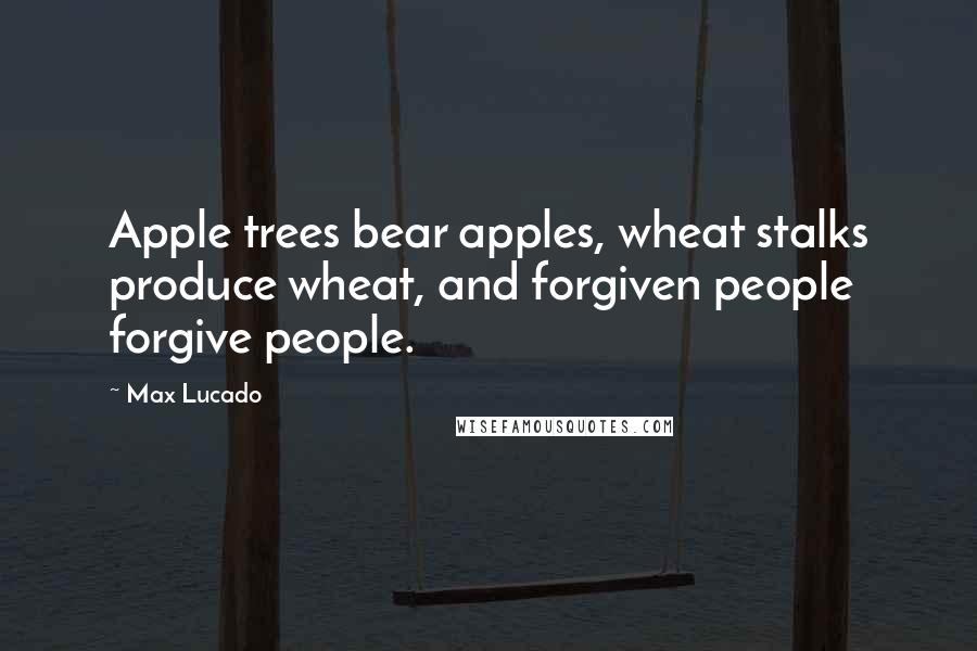Max Lucado Quotes: Apple trees bear apples, wheat stalks produce wheat, and forgiven people forgive people.