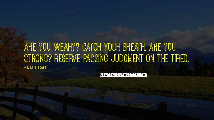 Max Lucado Quotes: Are you weary? Catch your breath. Are you strong? Reserve passing judgment on the tired.