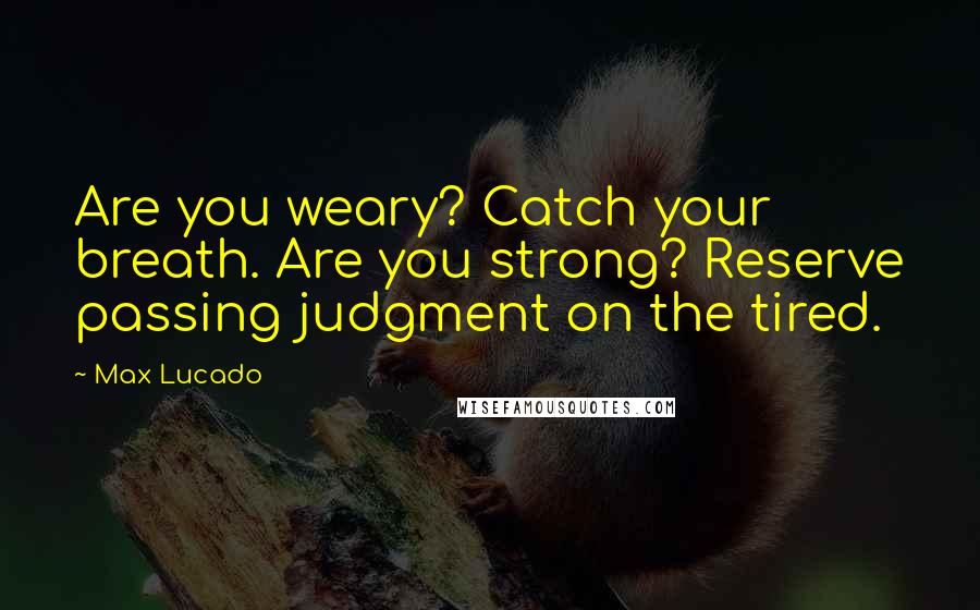 Max Lucado Quotes: Are you weary? Catch your breath. Are you strong? Reserve passing judgment on the tired.