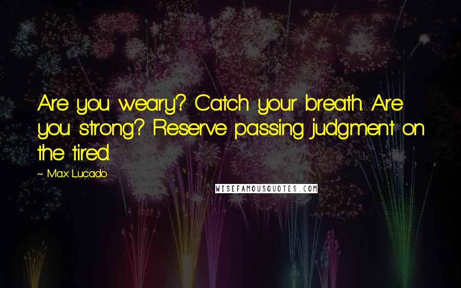 Max Lucado Quotes: Are you weary? Catch your breath. Are you strong? Reserve passing judgment on the tired.