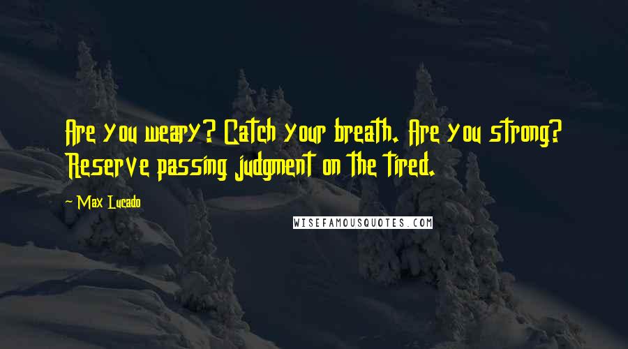 Max Lucado Quotes: Are you weary? Catch your breath. Are you strong? Reserve passing judgment on the tired.