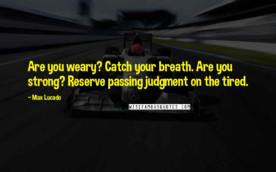 Max Lucado Quotes: Are you weary? Catch your breath. Are you strong? Reserve passing judgment on the tired.