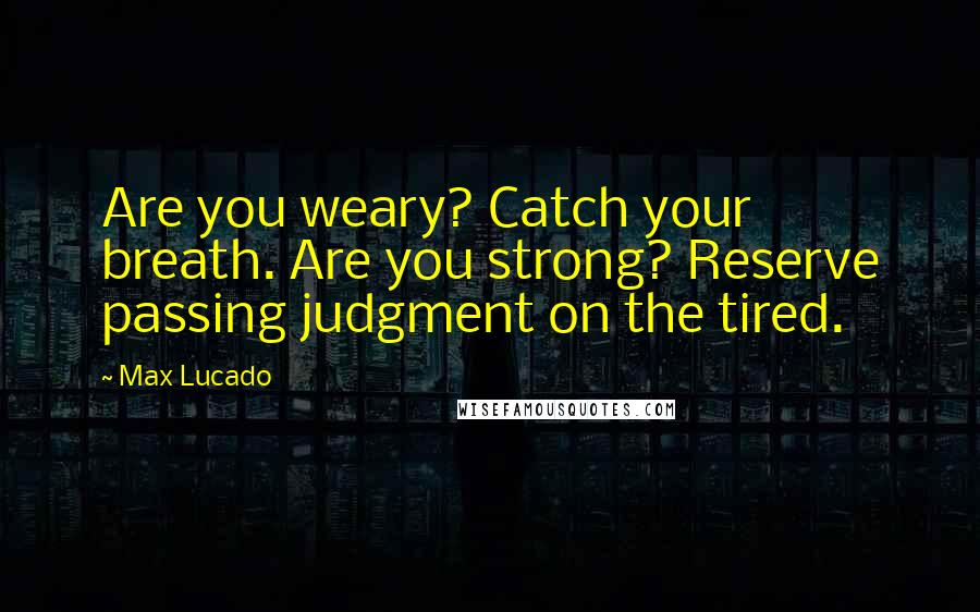 Max Lucado Quotes: Are you weary? Catch your breath. Are you strong? Reserve passing judgment on the tired.