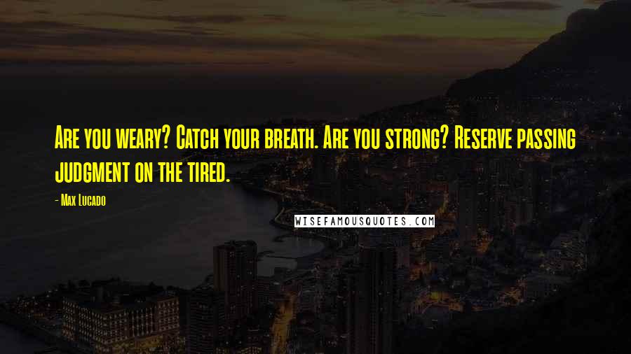 Max Lucado Quotes: Are you weary? Catch your breath. Are you strong? Reserve passing judgment on the tired.