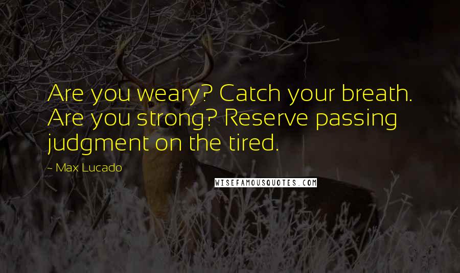 Max Lucado Quotes: Are you weary? Catch your breath. Are you strong? Reserve passing judgment on the tired.
