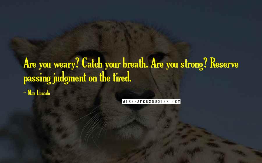 Max Lucado Quotes: Are you weary? Catch your breath. Are you strong? Reserve passing judgment on the tired.