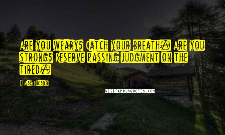 Max Lucado Quotes: Are you weary? Catch your breath. Are you strong? Reserve passing judgment on the tired.