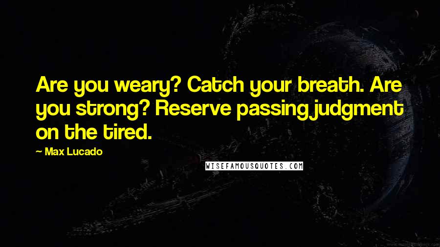 Max Lucado Quotes: Are you weary? Catch your breath. Are you strong? Reserve passing judgment on the tired.