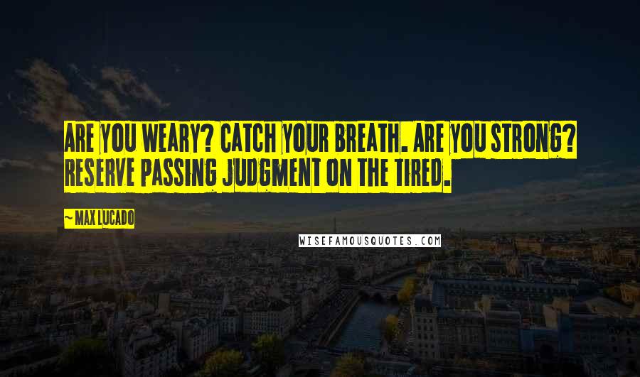 Max Lucado Quotes: Are you weary? Catch your breath. Are you strong? Reserve passing judgment on the tired.