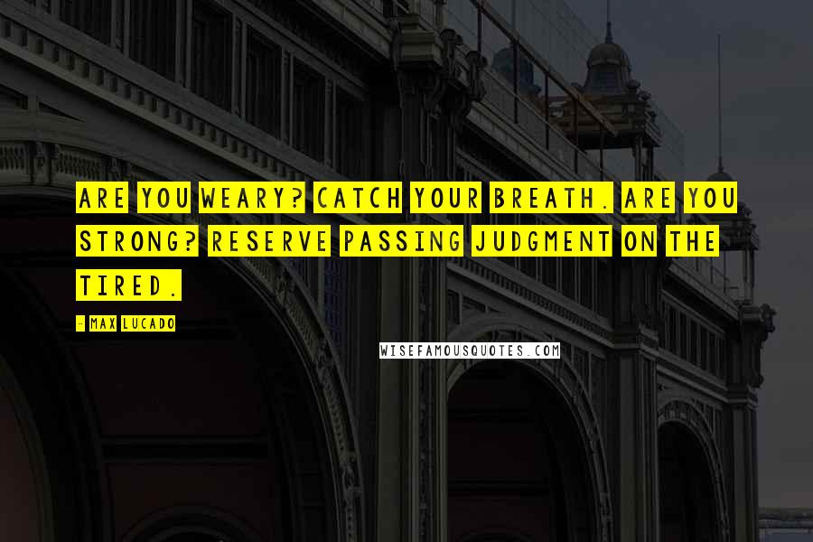 Max Lucado Quotes: Are you weary? Catch your breath. Are you strong? Reserve passing judgment on the tired.