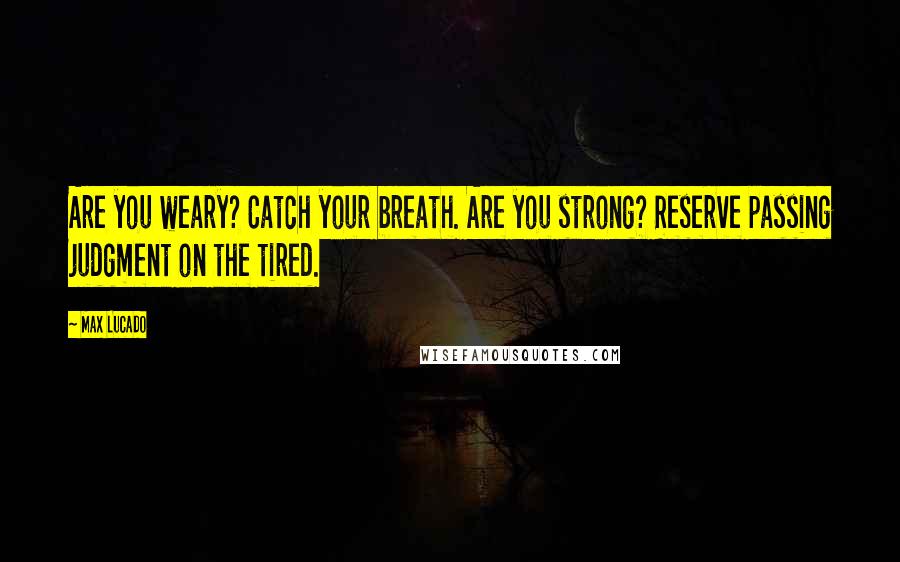 Max Lucado Quotes: Are you weary? Catch your breath. Are you strong? Reserve passing judgment on the tired.