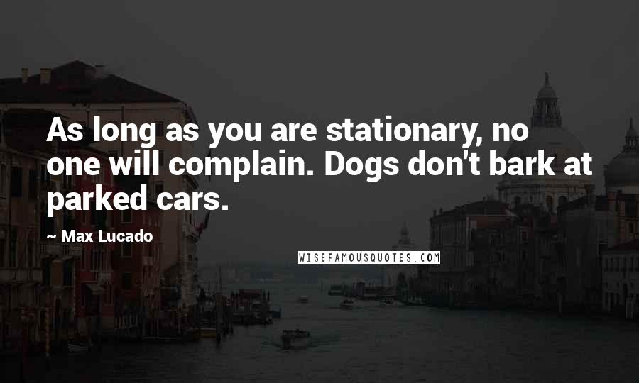 Max Lucado Quotes: As long as you are stationary, no one will complain. Dogs don't bark at parked cars.