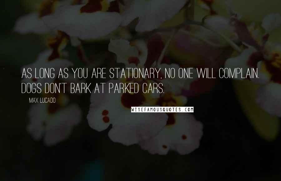 Max Lucado Quotes: As long as you are stationary, no one will complain. Dogs don't bark at parked cars.