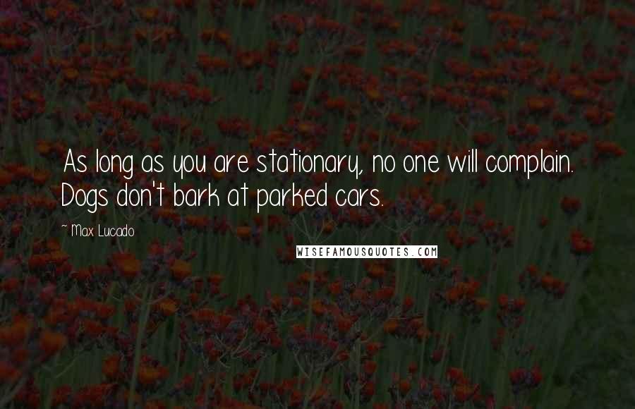 Max Lucado Quotes: As long as you are stationary, no one will complain. Dogs don't bark at parked cars.