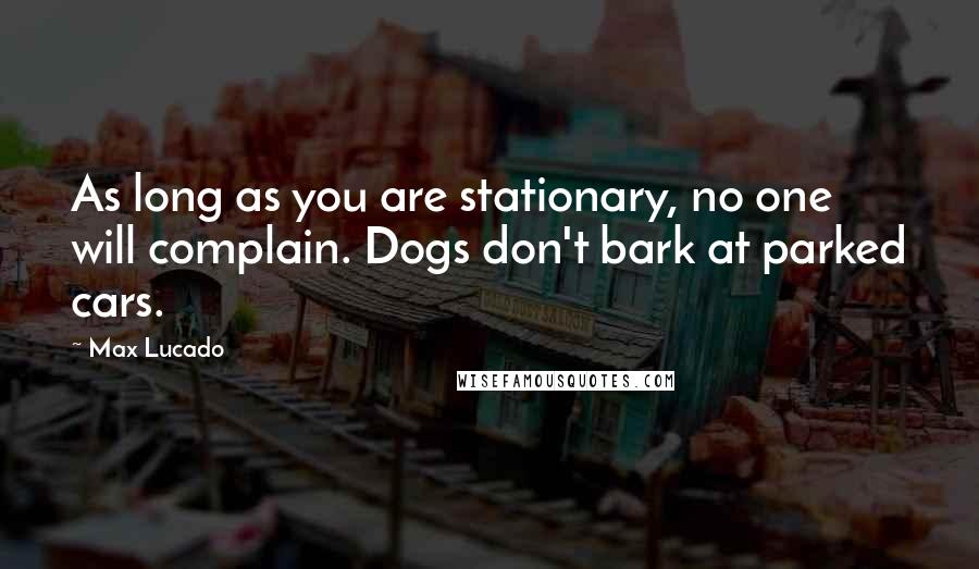 Max Lucado Quotes: As long as you are stationary, no one will complain. Dogs don't bark at parked cars.