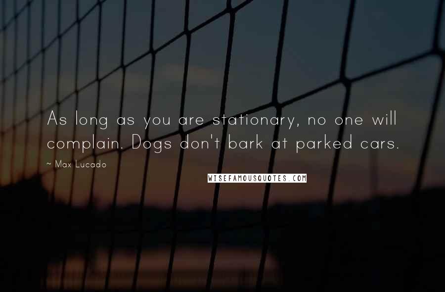 Max Lucado Quotes: As long as you are stationary, no one will complain. Dogs don't bark at parked cars.