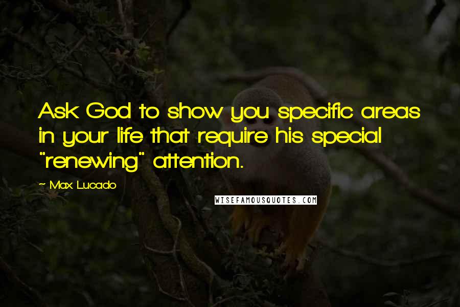 Max Lucado Quotes: Ask God to show you specific areas in your life that require his special "renewing" attention.