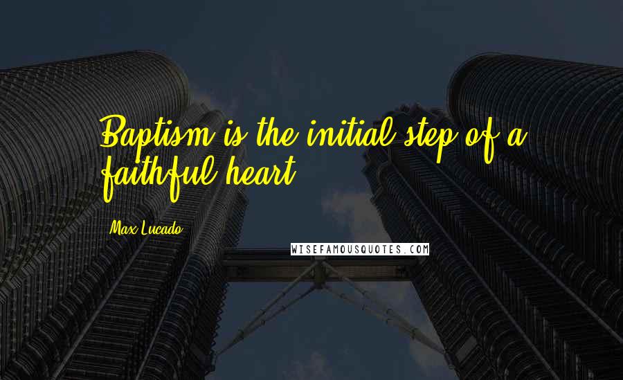 Max Lucado Quotes: Baptism is the initial step of a faithful heart.
