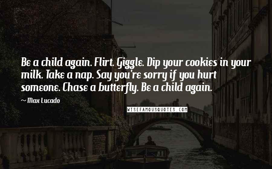 Max Lucado Quotes: Be a child again. Flirt. Giggle. Dip your cookies in your milk. Take a nap. Say you're sorry if you hurt someone. Chase a butterfly. Be a child again.