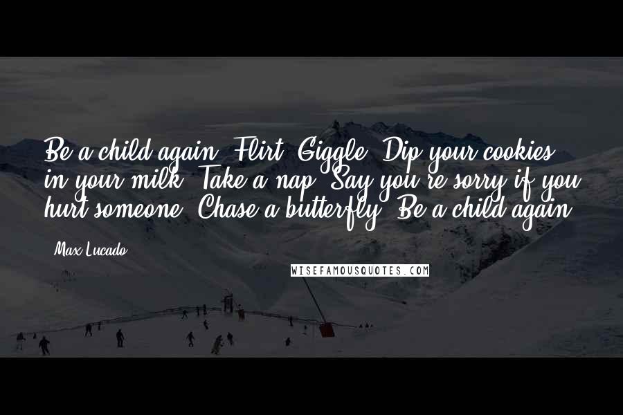 Max Lucado Quotes: Be a child again. Flirt. Giggle. Dip your cookies in your milk. Take a nap. Say you're sorry if you hurt someone. Chase a butterfly. Be a child again.