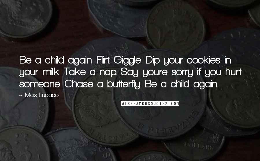 Max Lucado Quotes: Be a child again. Flirt. Giggle. Dip your cookies in your milk. Take a nap. Say you're sorry if you hurt someone. Chase a butterfly. Be a child again.