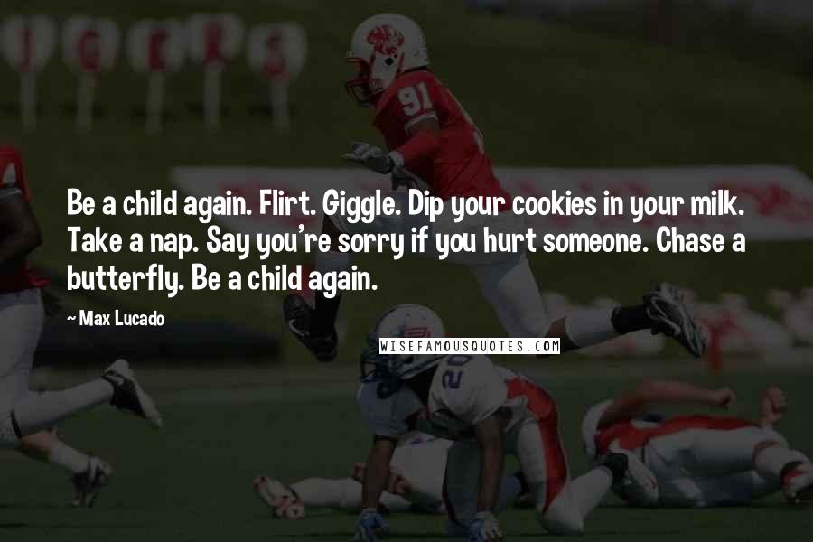 Max Lucado Quotes: Be a child again. Flirt. Giggle. Dip your cookies in your milk. Take a nap. Say you're sorry if you hurt someone. Chase a butterfly. Be a child again.