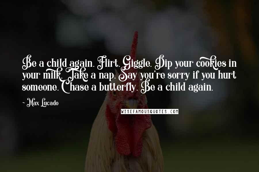 Max Lucado Quotes: Be a child again. Flirt. Giggle. Dip your cookies in your milk. Take a nap. Say you're sorry if you hurt someone. Chase a butterfly. Be a child again.
